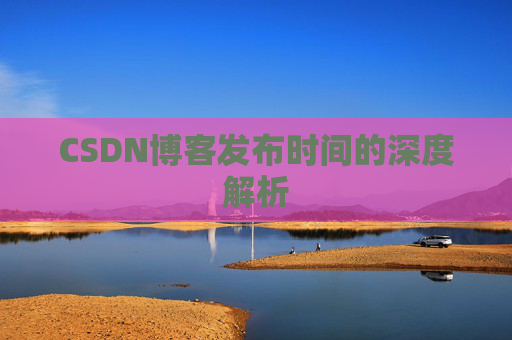 CSDN博客发布时间的深度解析