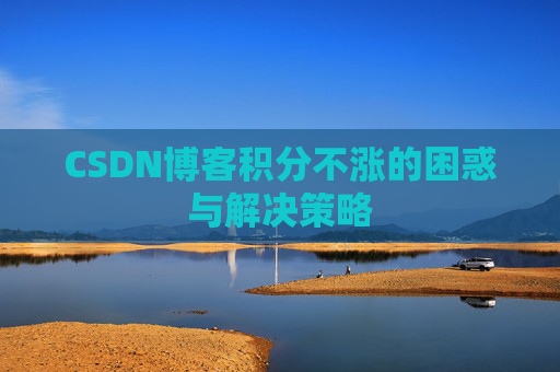CSDN博客积分不涨的困惑与解决策略 CSDN博客积分不涨的困惑与解决策略